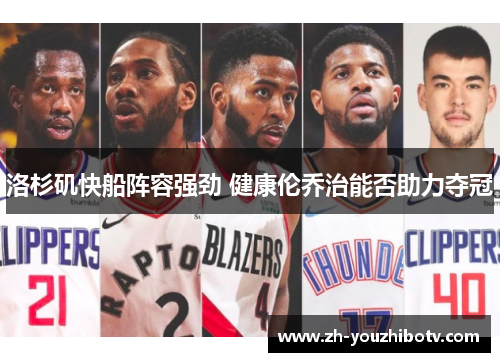 洛杉矶快船阵容强劲 健康伦乔治能否助力夺冠 洛杉矶快船阵容强劲 健康伦乔治能否助力夺冠