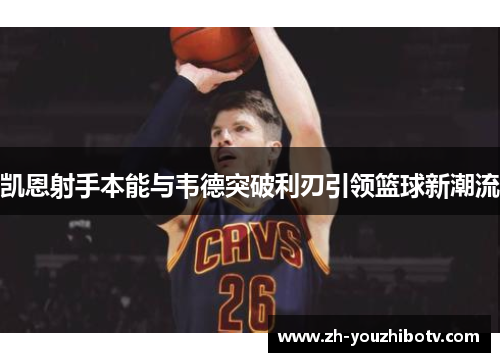 凯恩射手本能与韦德突破利刃引领篮球新潮流