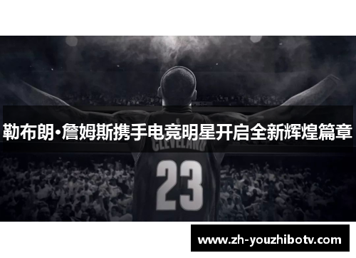 勒布朗·詹姆斯携手电竞明星开启全新辉煌篇章