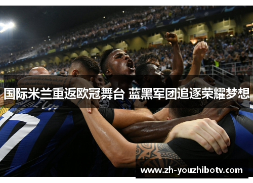 国际米兰重返欧冠舞台 蓝黑军团追逐荣耀梦想