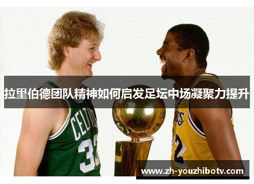 拉里伯德团队精神如何启发足坛中场凝聚力提升